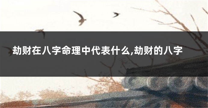 劫财在八字命理中代表什么,劫财的八字