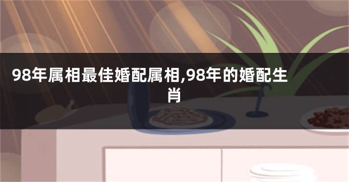 98年属相最佳婚配属相,98年的婚配生肖