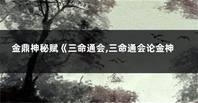 金鼎神秘赋《三命通会,三命通会论金神