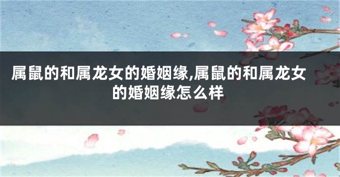 属鼠的和属龙女的婚姻缘,属鼠的和属龙女的婚姻缘怎么样