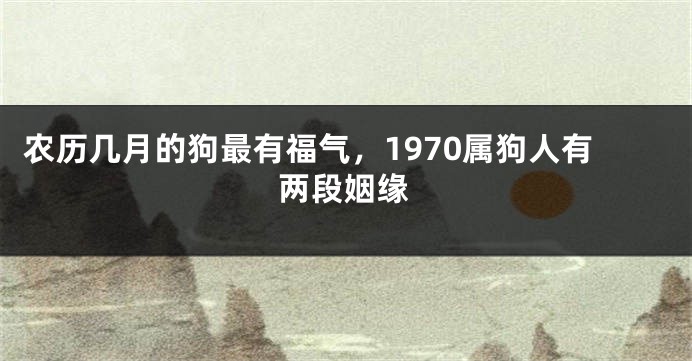 农历几月的狗最有福气，1970属狗人有两段姻缘