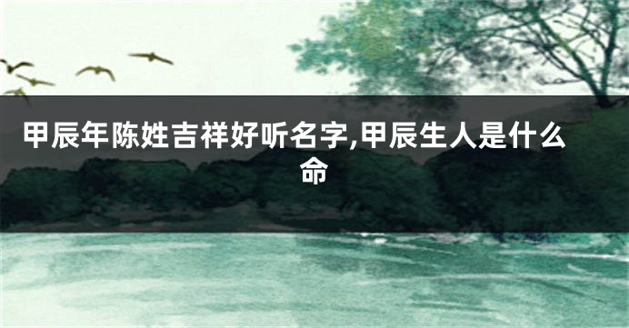 甲辰年陈姓吉祥好听名字,甲辰生人是什么命