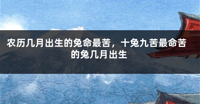 农历几月出生的兔命最苦，十兔九苦最命苦的兔几月出生