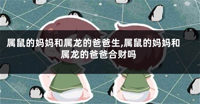 属鼠的妈妈和属龙的爸爸生,属鼠的妈妈和属龙的爸爸合财吗