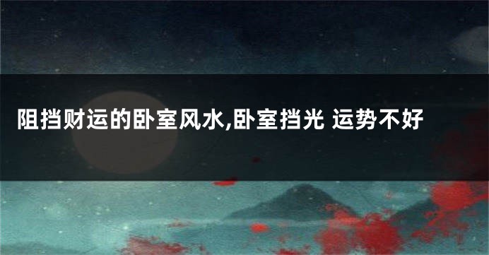 阻挡财运的卧室风水,卧室挡光 运势不好