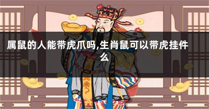 属鼠的人能带虎爪吗,生肖鼠可以带虎挂件么