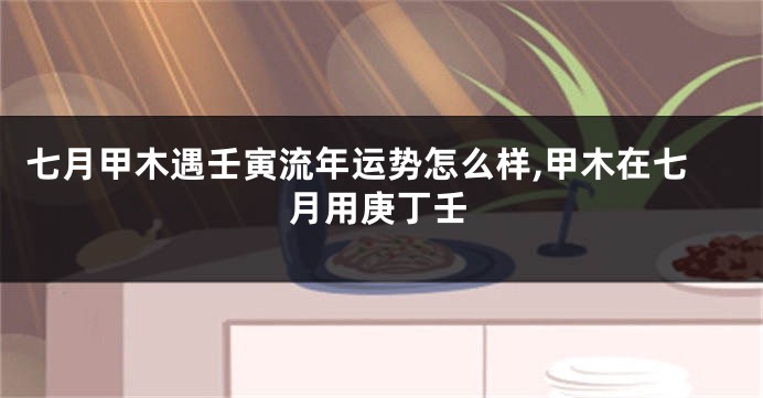 七月甲木遇壬寅流年运势怎么样,甲木在七月用庚丁壬