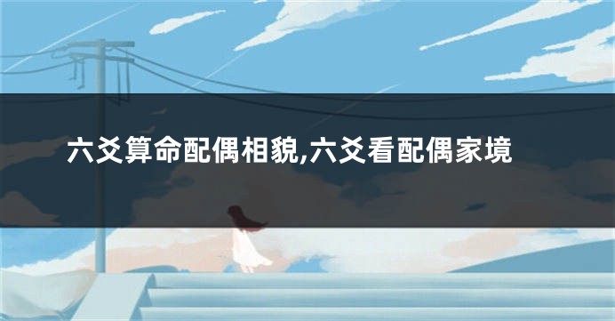 六爻算命配偶相貌,六爻看配偶家境