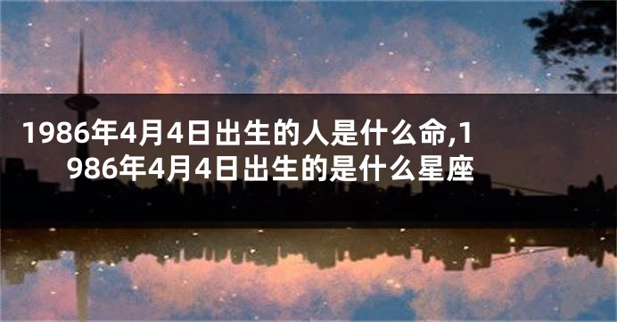1986年4月4日出生的人是什么命,1986年4月4日出生的是什么星座