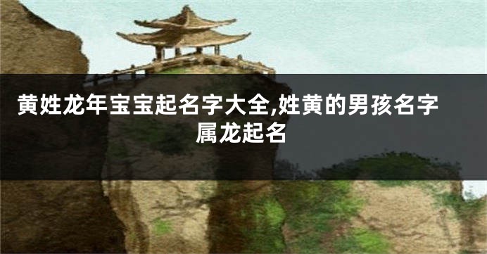 黄姓龙年宝宝起名字大全,姓黄的男孩名字属龙起名