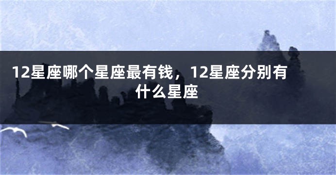 12星座哪个星座最有钱，12星座分别有什么星座