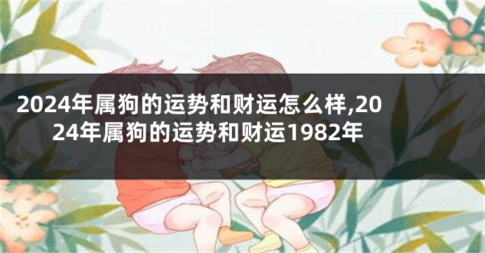 2024年属狗的运势和财运怎么样,2024年属狗的运势和财运1982年