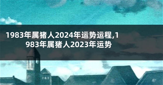 1983年属猪人2024年运势运程,1983年属猪人2023年运势