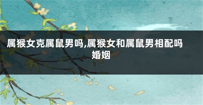 属猴女克属鼠男吗,属猴女和属鼠男相配吗婚姻