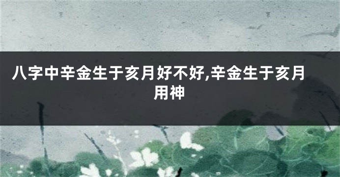 八字中辛金生于亥月好不好,辛金生于亥月用神