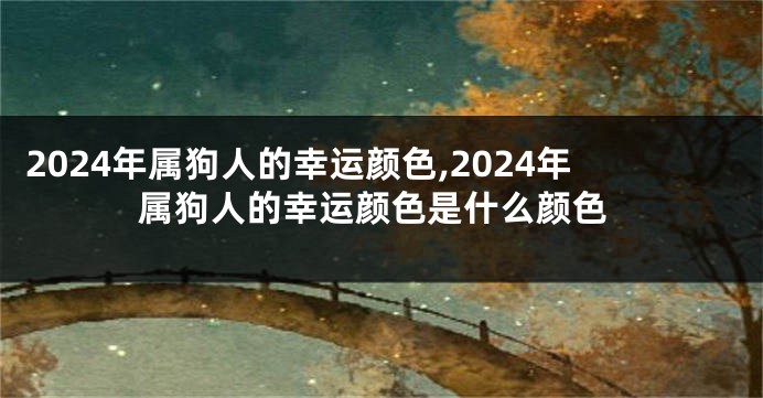 2024年属狗人的幸运颜色,2024年属狗人的幸运颜色是什么颜色