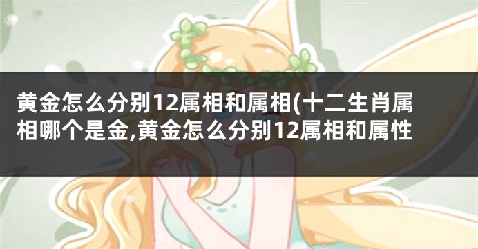 黄金怎么分别12属相和属相(十二生肖属相哪个是金,黄金怎么分别12属相和属性