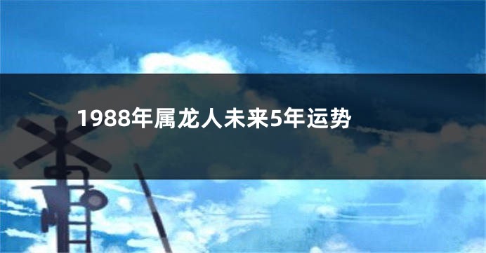 1988年属龙人未来5年运势
