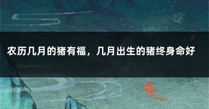 农历几月的猪有福，几月出生的猪终身命好