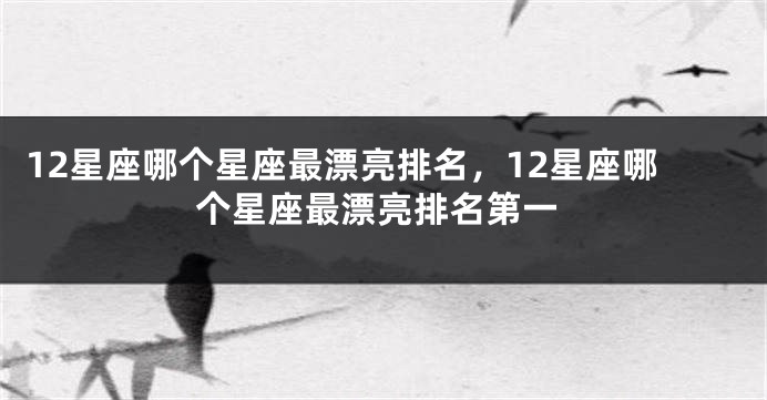 12星座哪个星座最漂亮排名，12星座哪个星座最漂亮排名第一