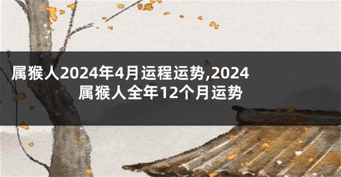 属猴人2024年4月运程运势,2024属猴人全年12个月运势
