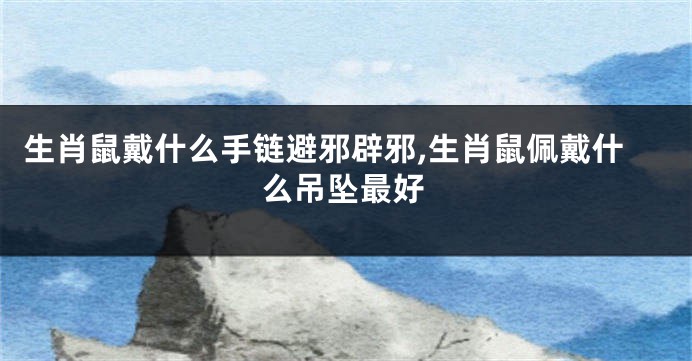 生肖鼠戴什么手链避邪辟邪,生肖鼠佩戴什么吊坠最好