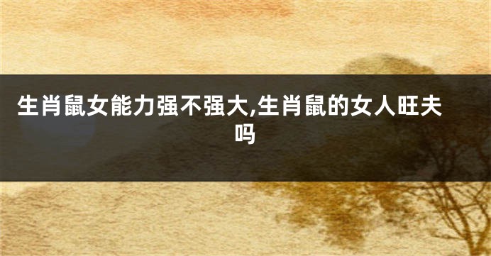 生肖鼠女能力强不强大,生肖鼠的女人旺夫吗
