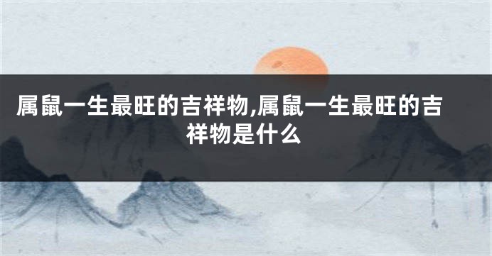 属鼠一生最旺的吉祥物,属鼠一生最旺的吉祥物是什么