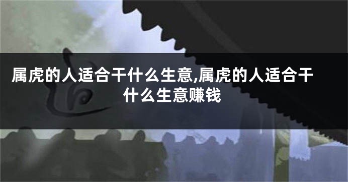属虎的人适合干什么生意,属虎的人适合干什么生意赚钱