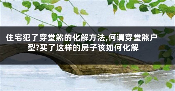 住宅犯了穿堂煞的化解方法,何谓穿堂煞户型?买了这样的房子该如何化解