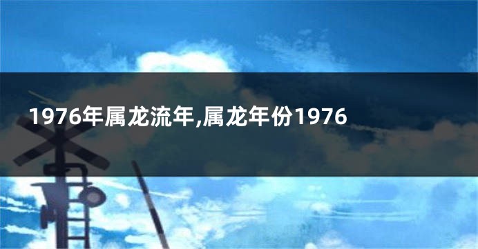 1976年属龙流年,属龙年份1976