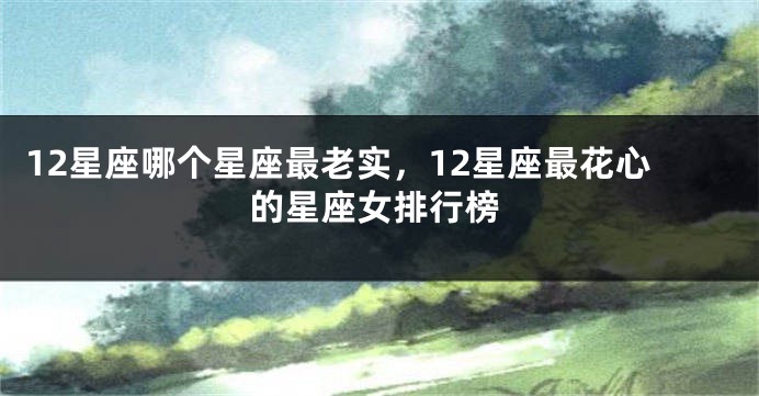 12星座哪个星座最老实，12星座最花心的星座女排行榜