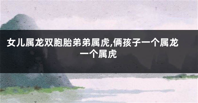 女儿属龙双胞胎弟弟属虎,俩孩子一个属龙一个属虎