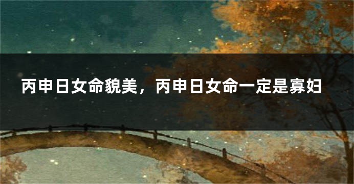 丙申日女命貌美，丙申日女命一定是寡妇