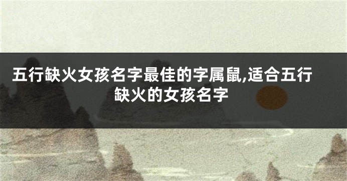 五行缺火女孩名字最佳的字属鼠,适合五行缺火的女孩名字