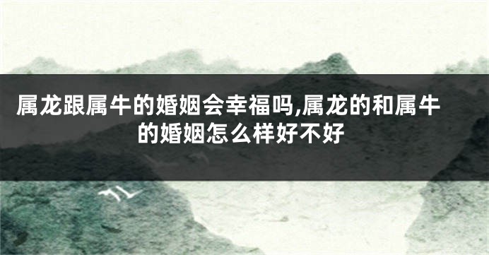 属龙跟属牛的婚姻会幸福吗,属龙的和属牛的婚姻怎么样好不好