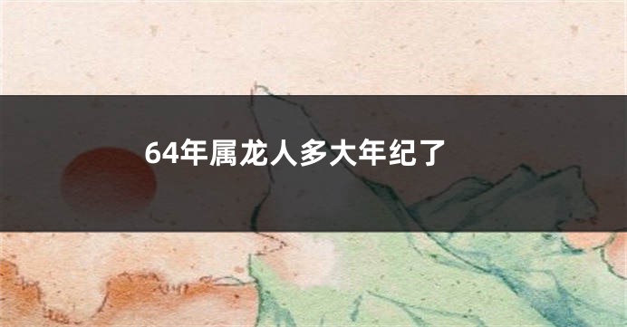 64年属龙人多大年纪了