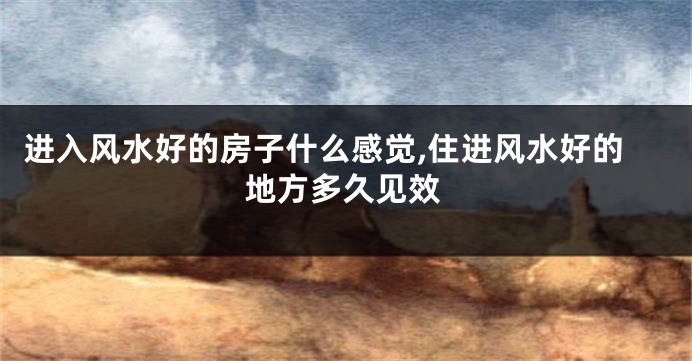 进入风水好的房子什么感觉,住进风水好的地方多久见效