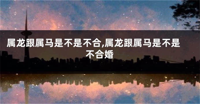 属龙跟属马是不是不合,属龙跟属马是不是不合婚
