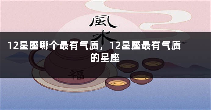 12星座哪个最有气质，12星座最有气质的星座