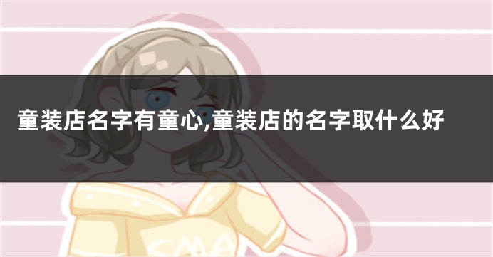 童装店名字有童心,童装店的名字取什么好