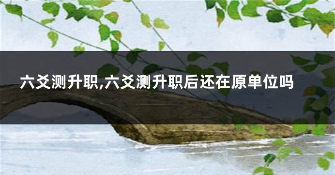 六爻测升职,六爻测升职后还在原单位吗