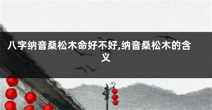 八字纳音桑松木命好不好,纳音桑松木的含义