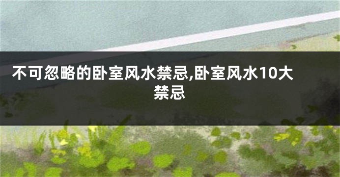 不可忽略的卧室风水禁忌,卧室风水10大禁忌