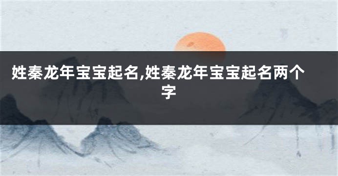 姓秦龙年宝宝起名,姓秦龙年宝宝起名两个字