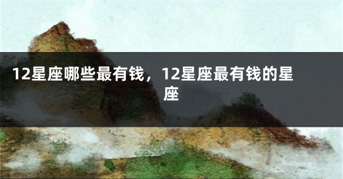 12星座哪些最有钱，12星座最有钱的星座
