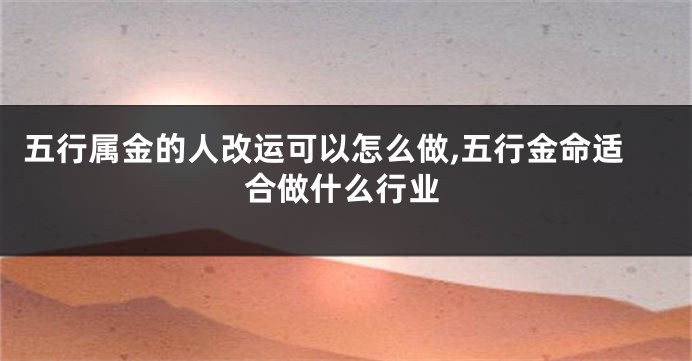 五行属金的人改运可以怎么做,五行金命适合做什么行业