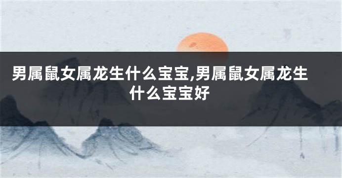 男属鼠女属龙生什么宝宝,男属鼠女属龙生什么宝宝好