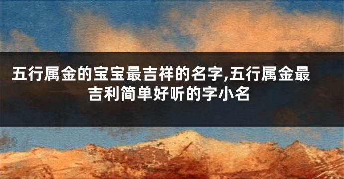 五行属金的宝宝最吉祥的名字,五行属金最吉利简单好听的字小名
