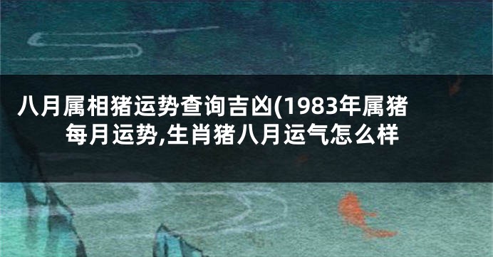八月属相猪运势查询吉凶(1983年属猪每月运势,生肖猪八月运气怎么样